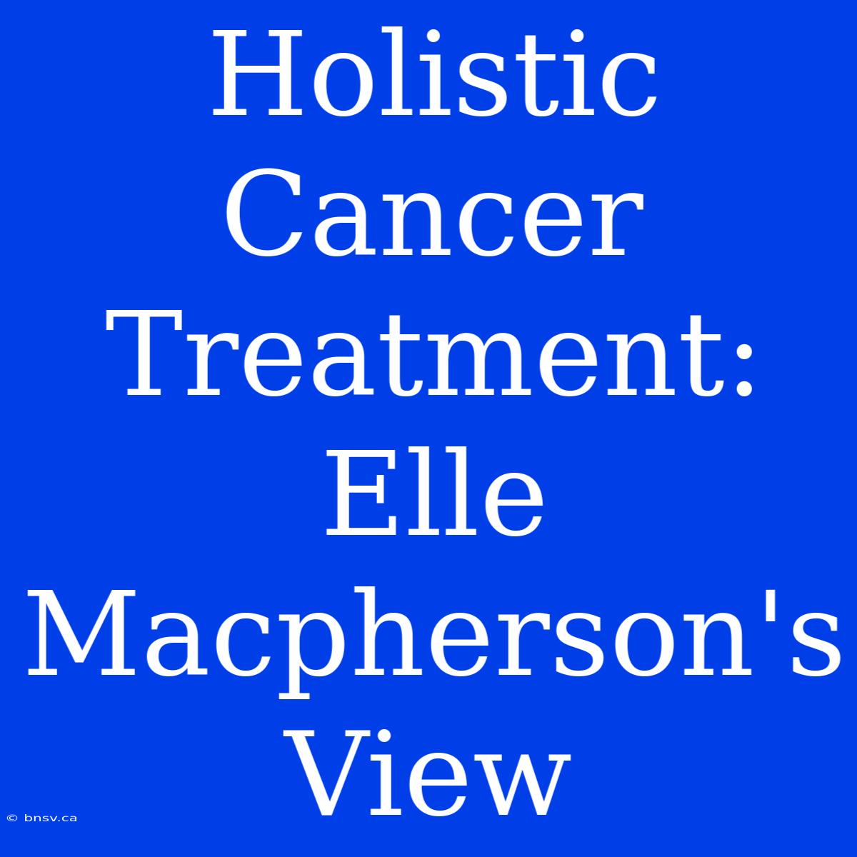 Holistic Cancer Treatment: Elle Macpherson's View