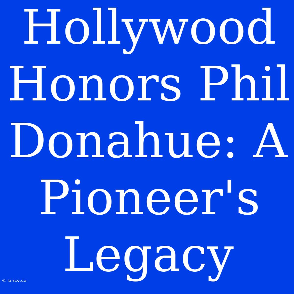 Hollywood Honors Phil Donahue: A Pioneer's Legacy