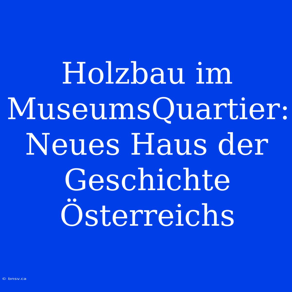 Holzbau Im MuseumsQuartier: Neues Haus Der Geschichte Österreichs