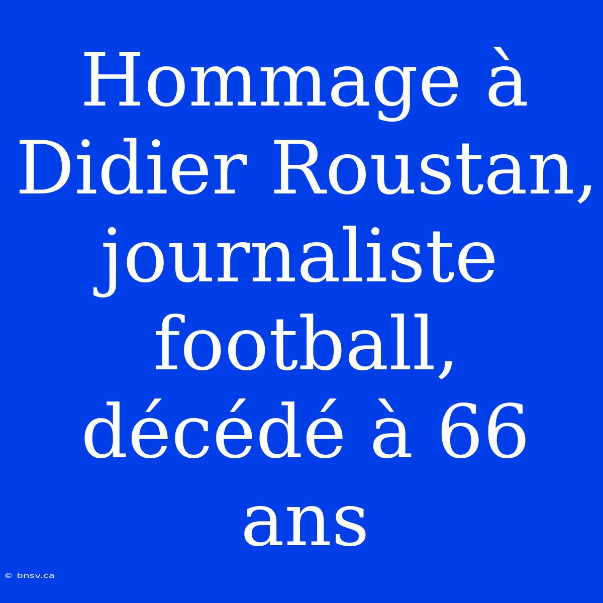 Hommage À Didier Roustan, Journaliste Football, Décédé À 66 Ans