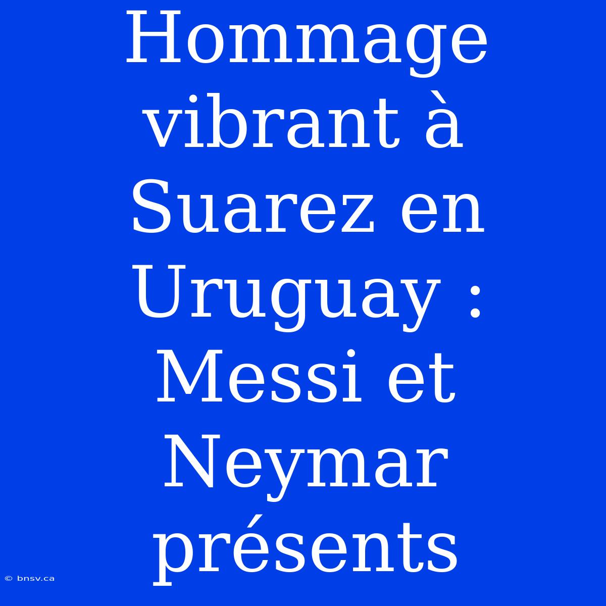 Hommage Vibrant À Suarez En Uruguay : Messi Et Neymar Présents