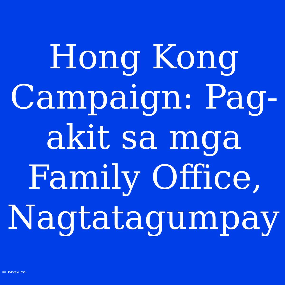 Hong Kong Campaign: Pag-akit Sa Mga Family Office, Nagtatagumpay