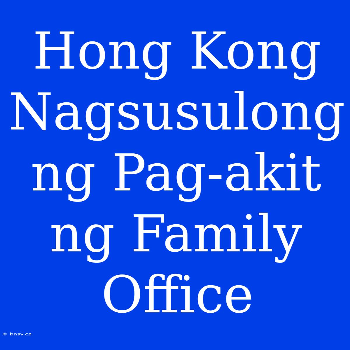 Hong Kong Nagsusulong Ng Pag-akit Ng Family Office