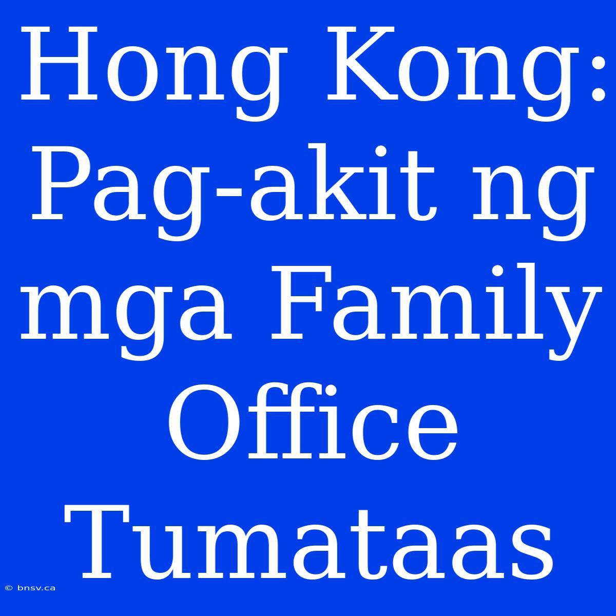 Hong Kong: Pag-akit Ng Mga Family Office Tumataas