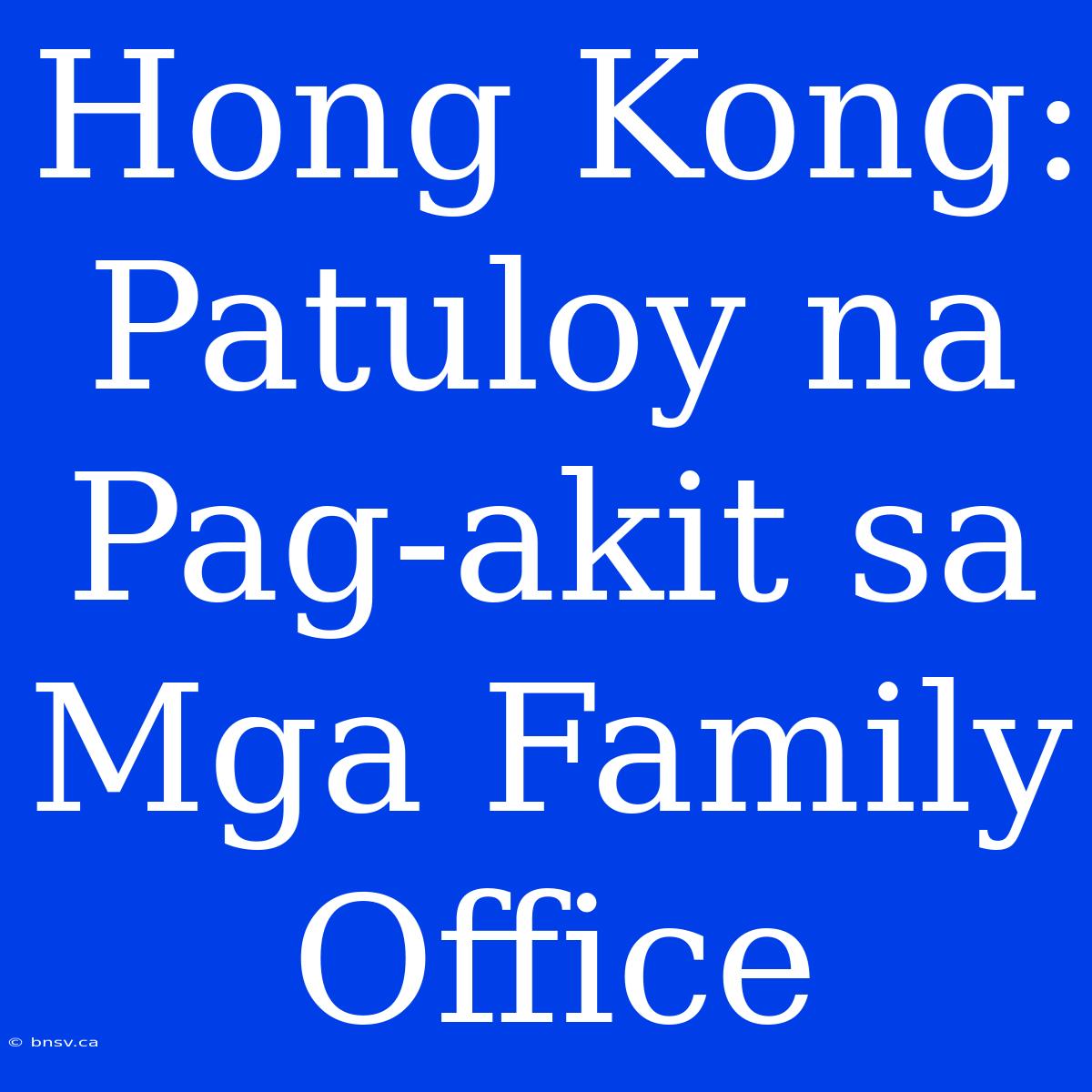 Hong Kong: Patuloy Na Pag-akit Sa Mga Family Office