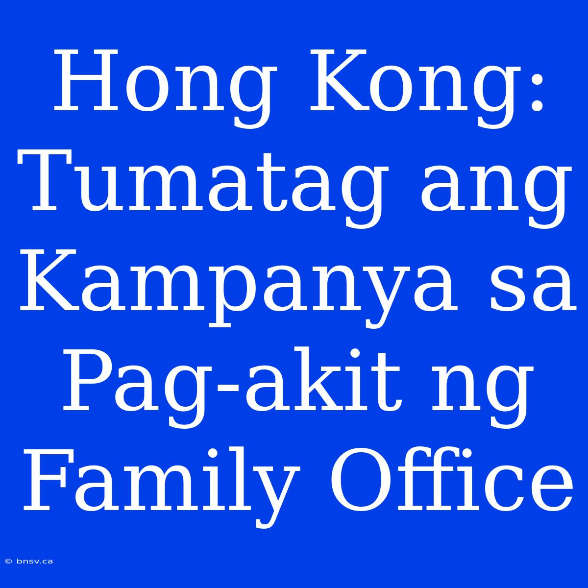 Hong Kong: Tumatag Ang Kampanya Sa Pag-akit Ng Family Office