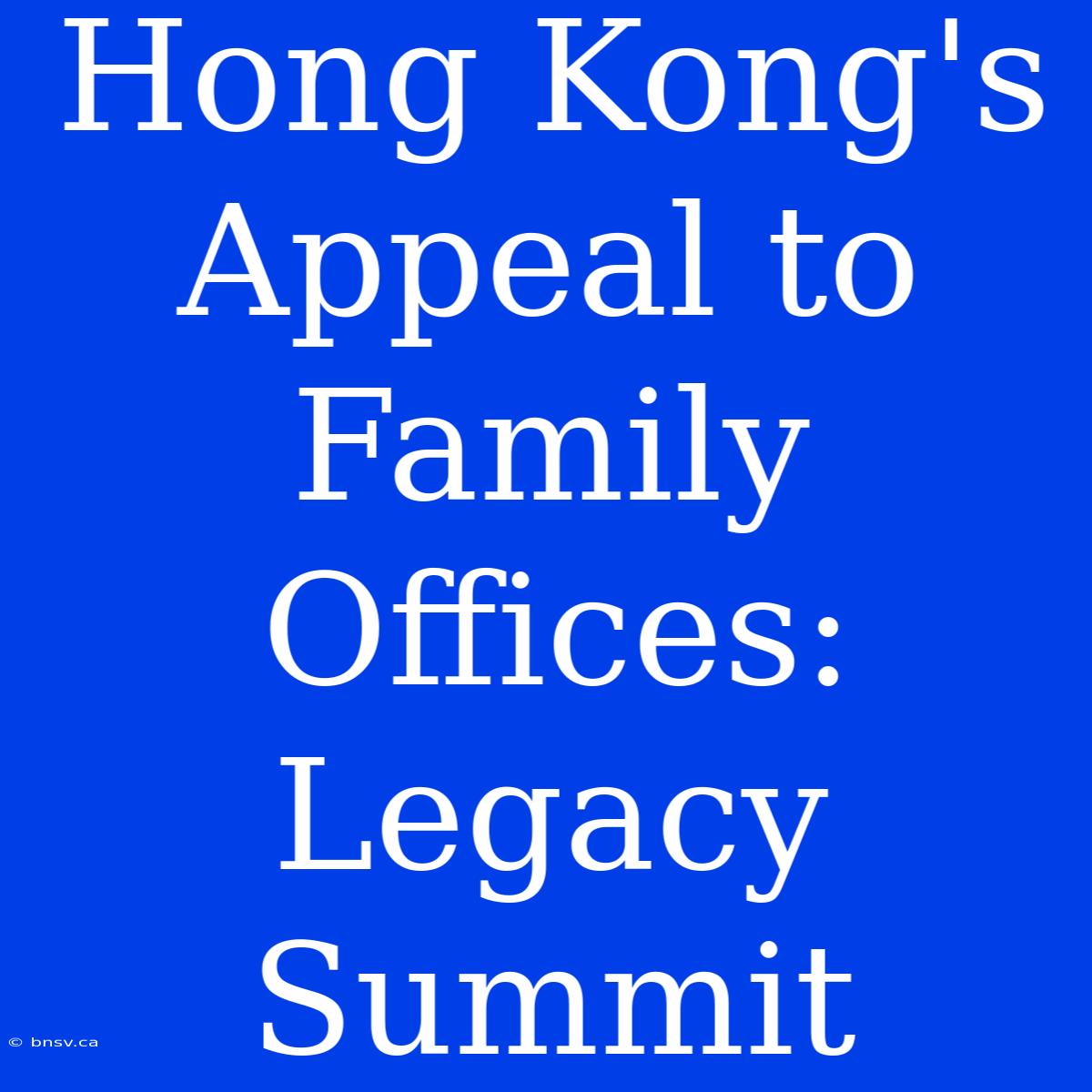 Hong Kong's Appeal To Family Offices: Legacy Summit