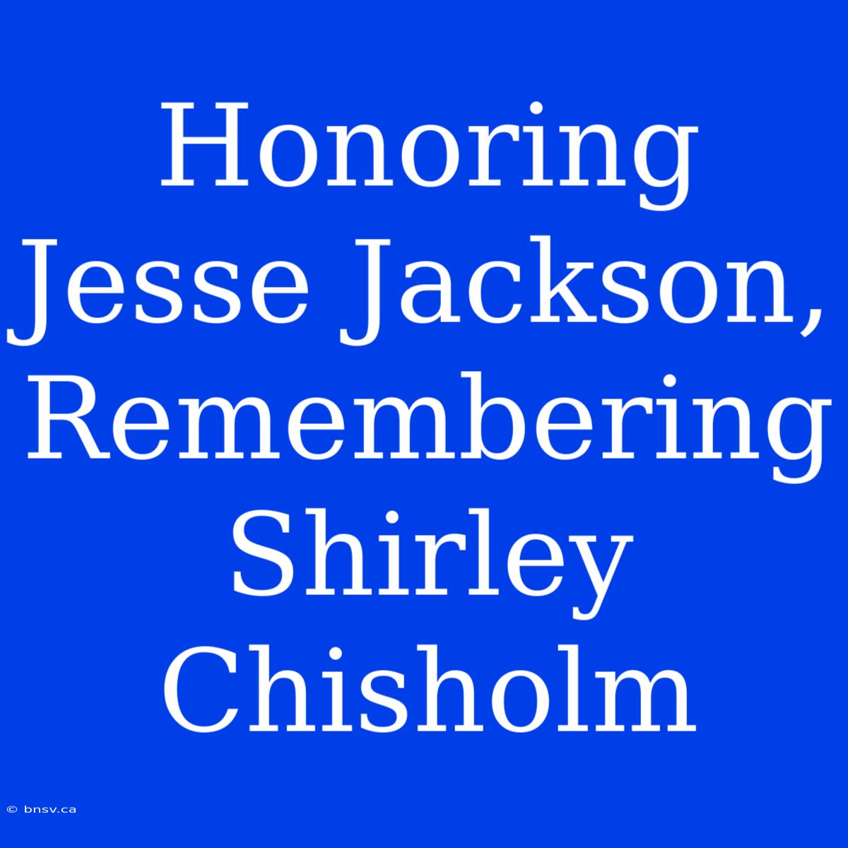 Honoring Jesse Jackson, Remembering Shirley Chisholm