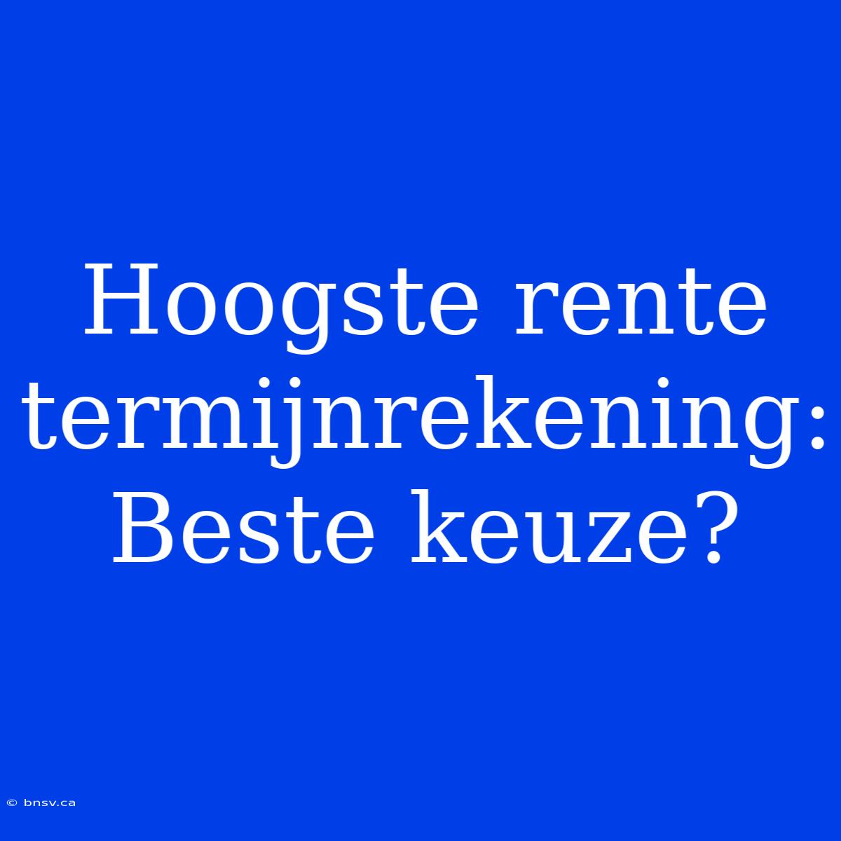 Hoogste Rente Termijnrekening: Beste Keuze?