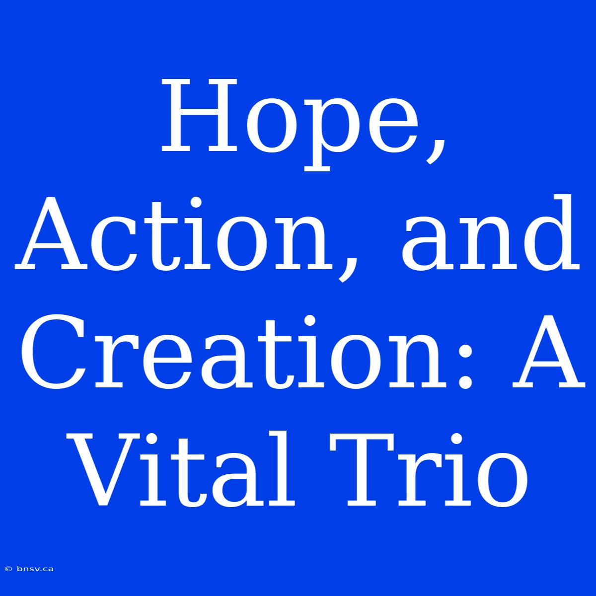 Hope, Action, And Creation: A Vital Trio