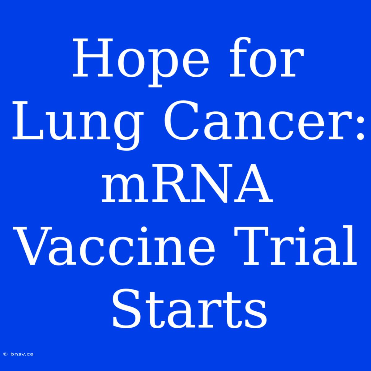 Hope For Lung Cancer: MRNA Vaccine Trial Starts