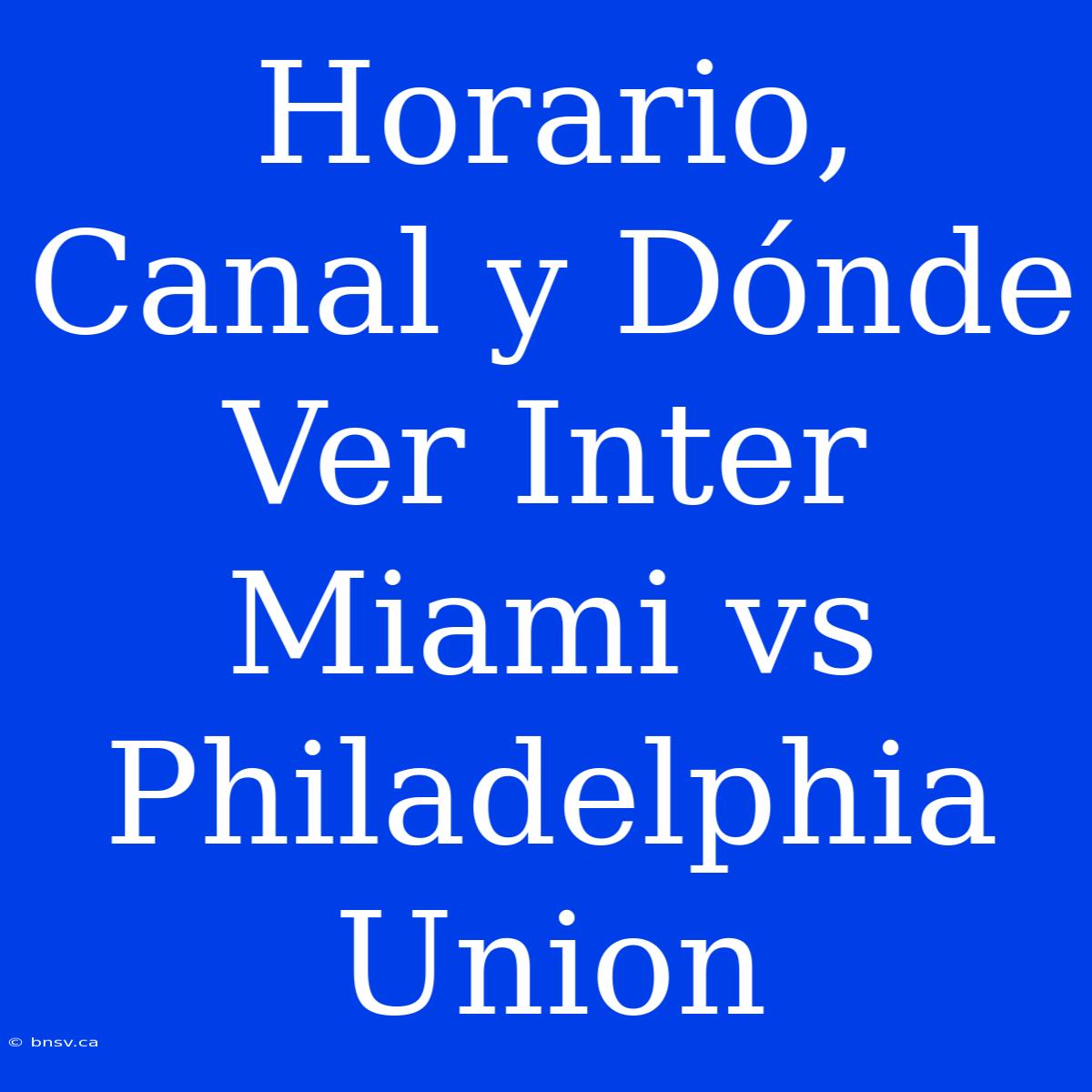 Horario, Canal Y Dónde Ver Inter Miami Vs Philadelphia Union