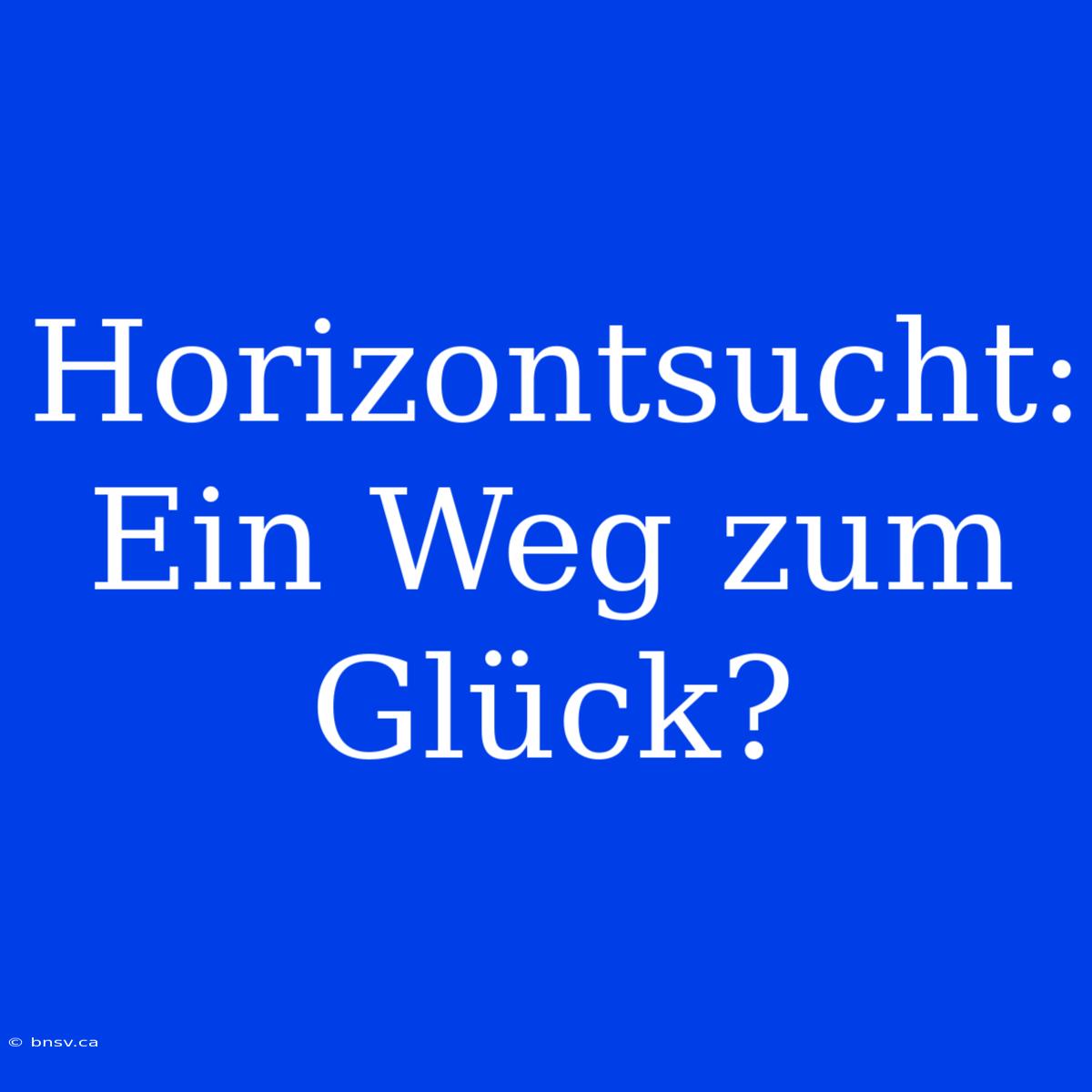 Horizontsucht: Ein Weg Zum Glück?