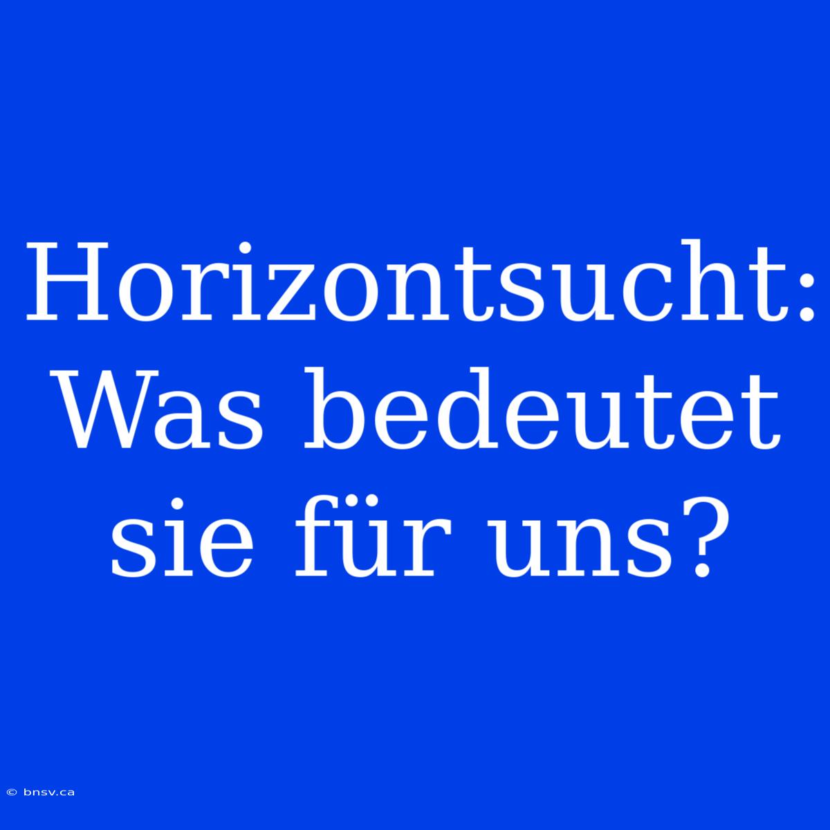 Horizontsucht: Was Bedeutet Sie Für Uns?