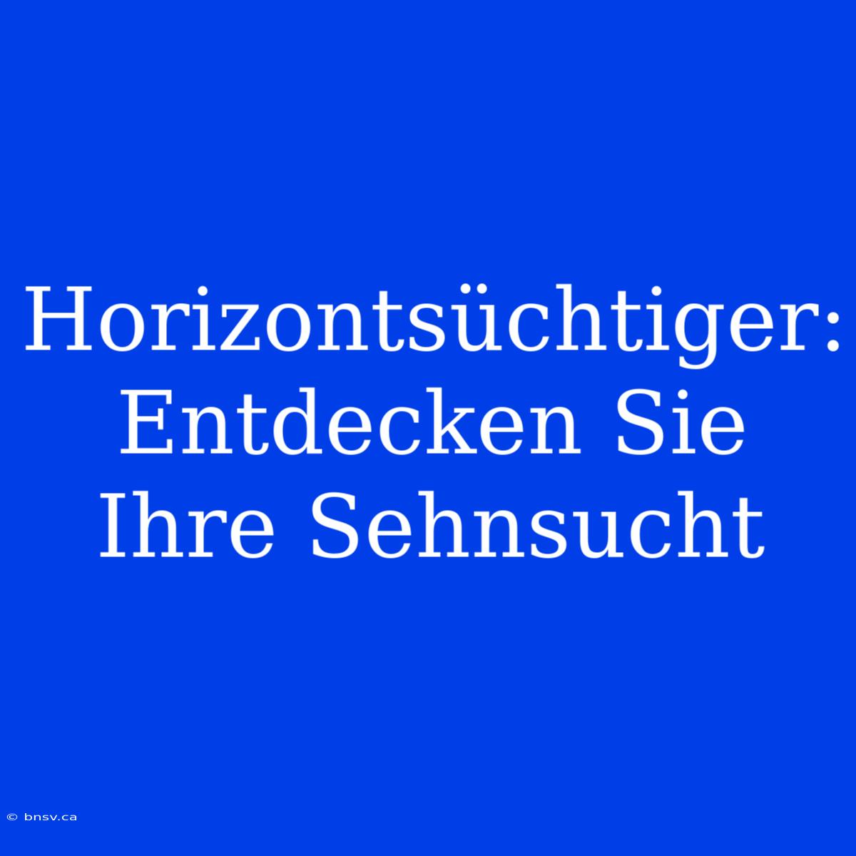 Horizontsüchtiger: Entdecken Sie Ihre Sehnsucht