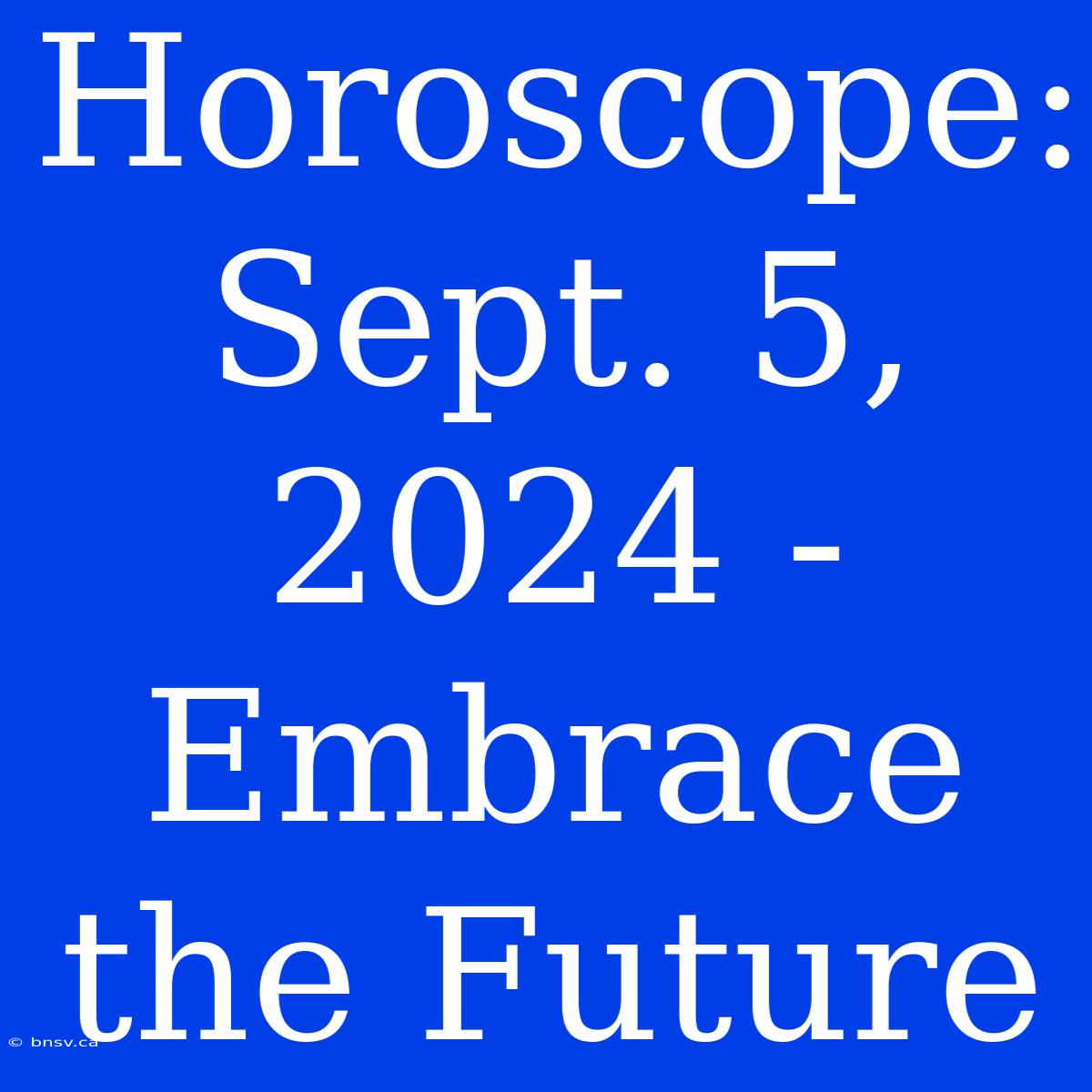 Horoscope: Sept. 5, 2024 - Embrace The Future