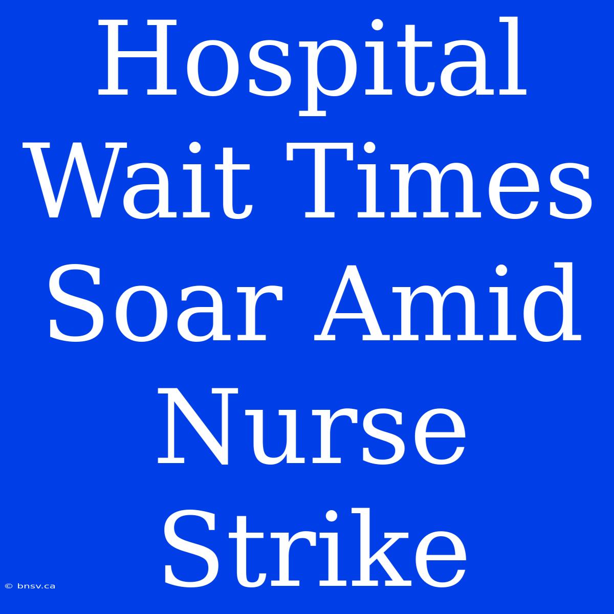 Hospital Wait Times Soar Amid Nurse Strike