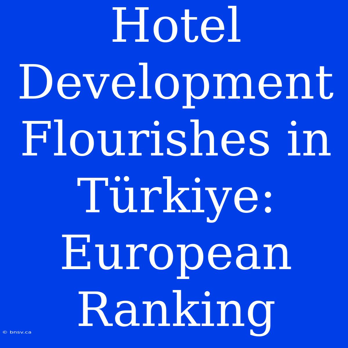 Hotel Development Flourishes In Türkiye: European Ranking