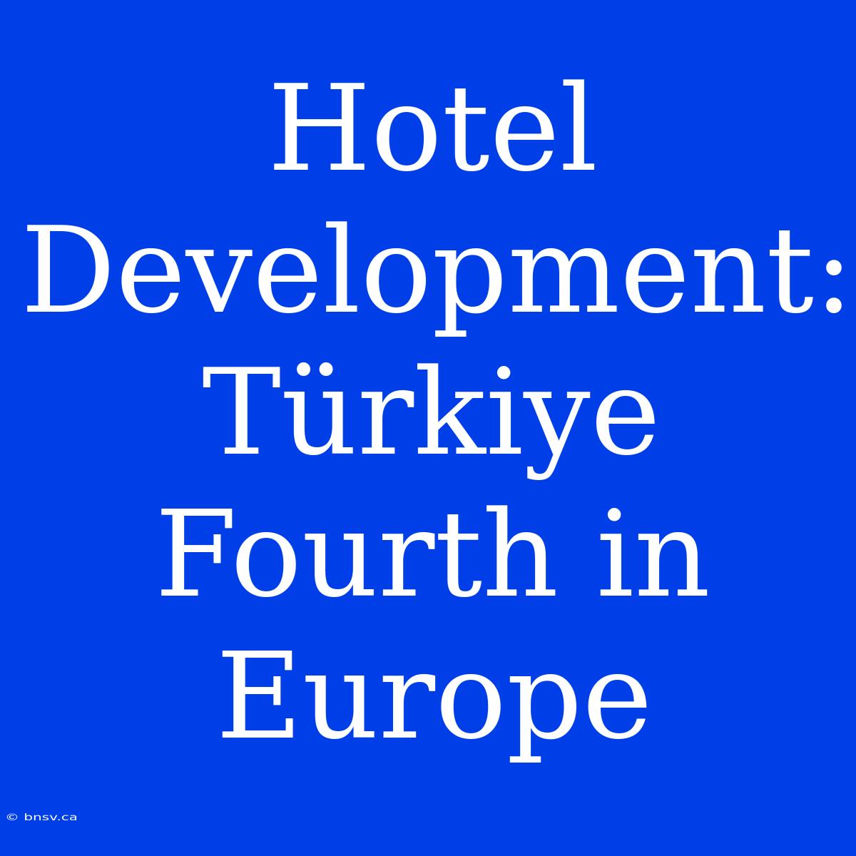 Hotel Development: Türkiye Fourth In Europe