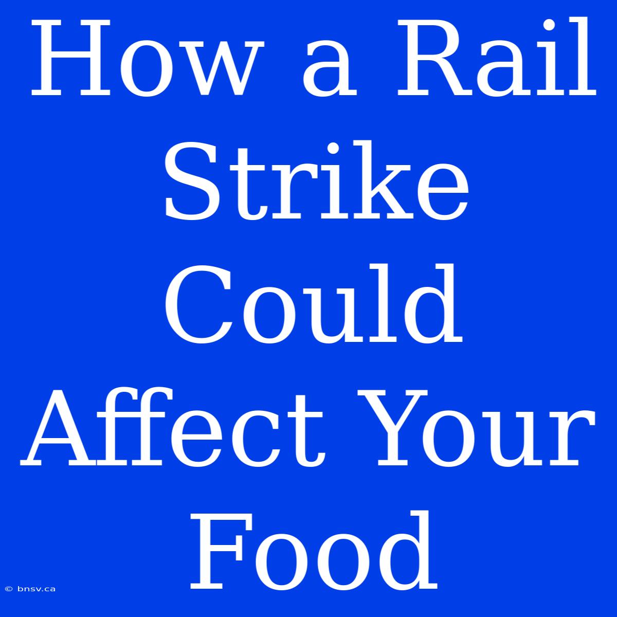 How A Rail Strike Could Affect Your Food