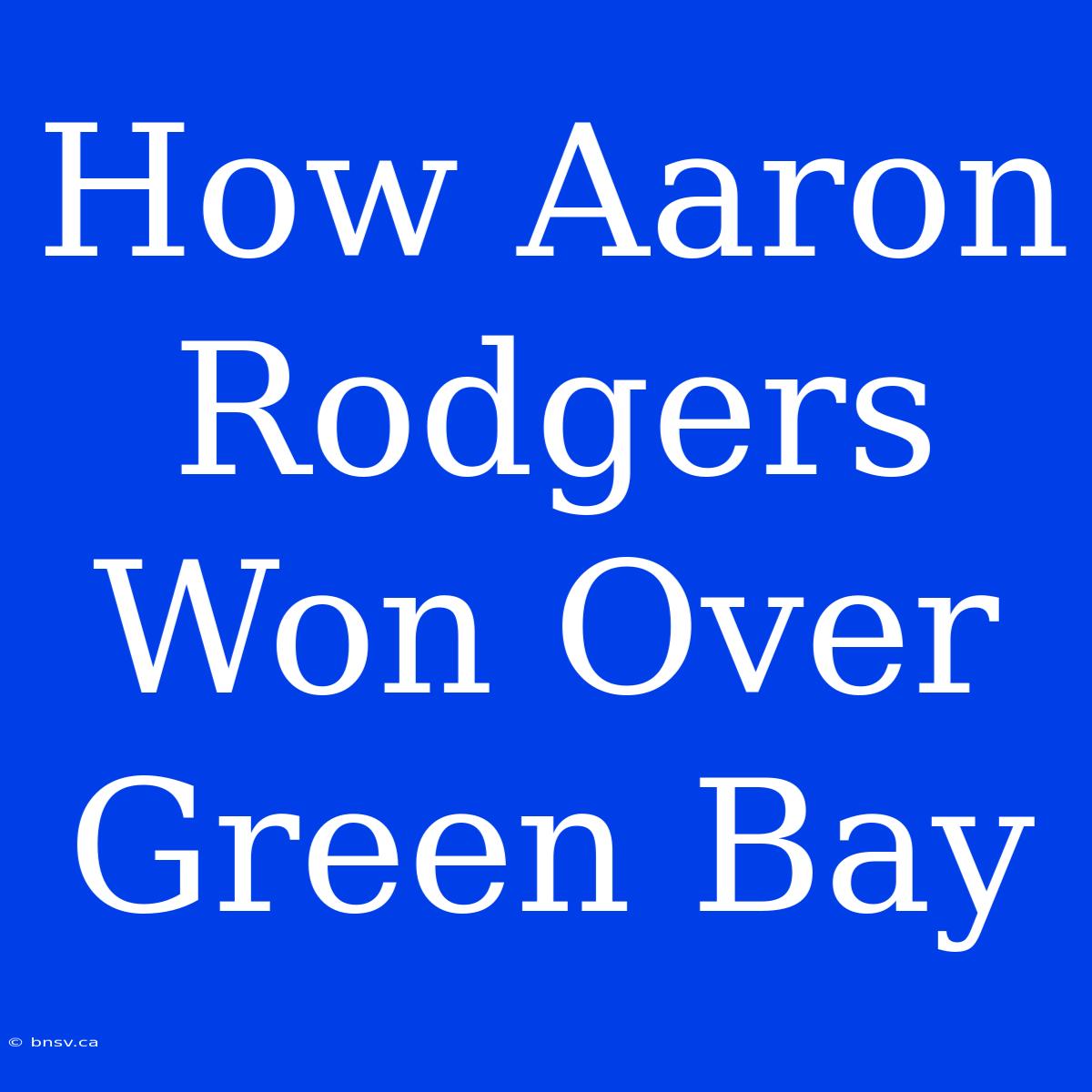 How Aaron Rodgers Won Over Green Bay