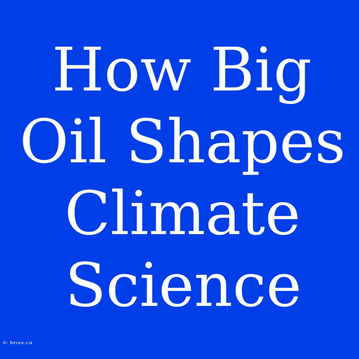 How Big Oil Shapes Climate Science