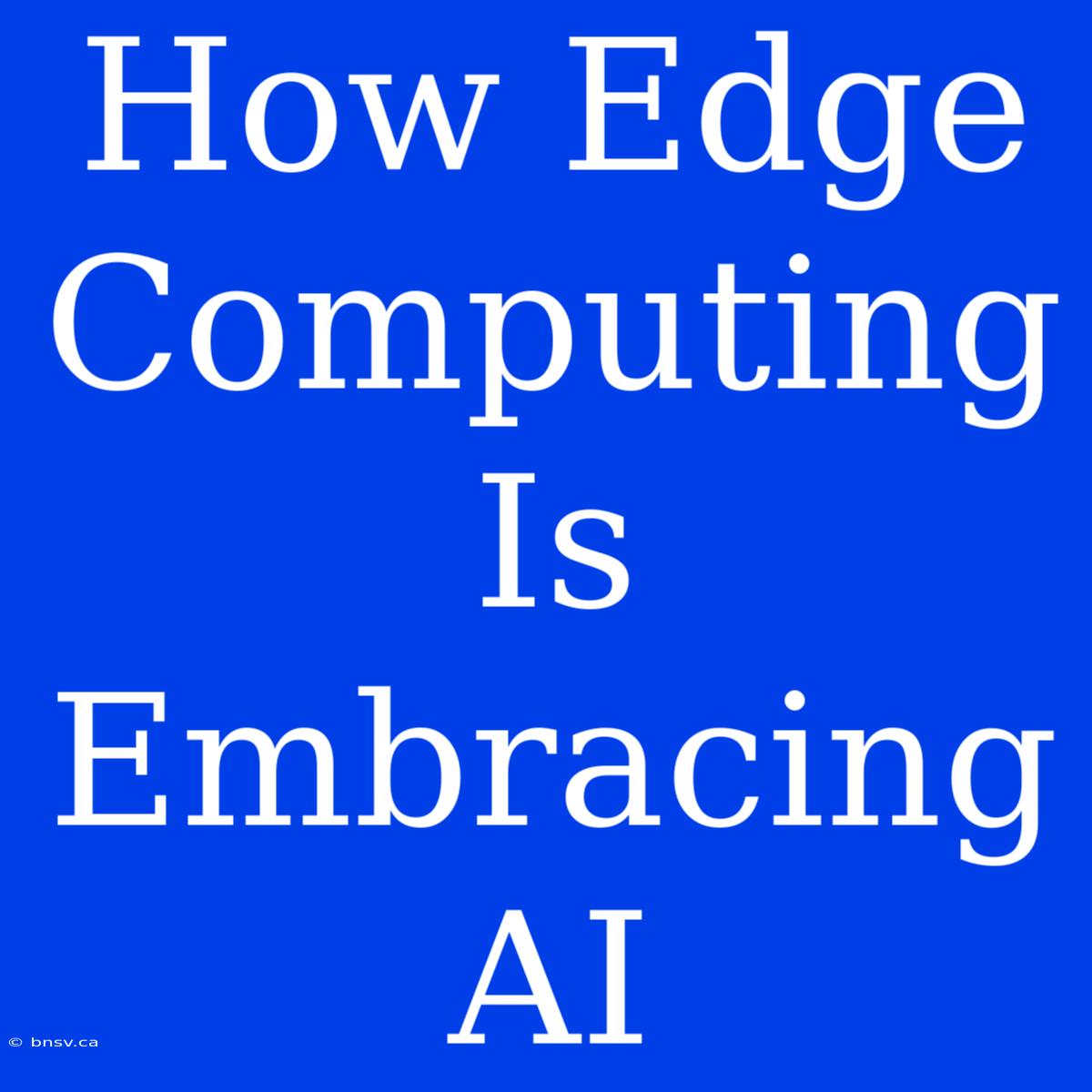 How Edge Computing Is Embracing AI