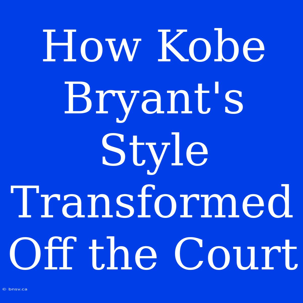 How Kobe Bryant's Style Transformed Off The Court