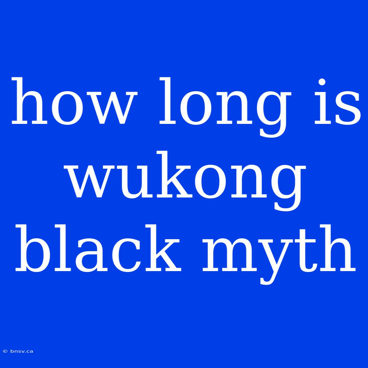 How Long Is Wukong Black Myth