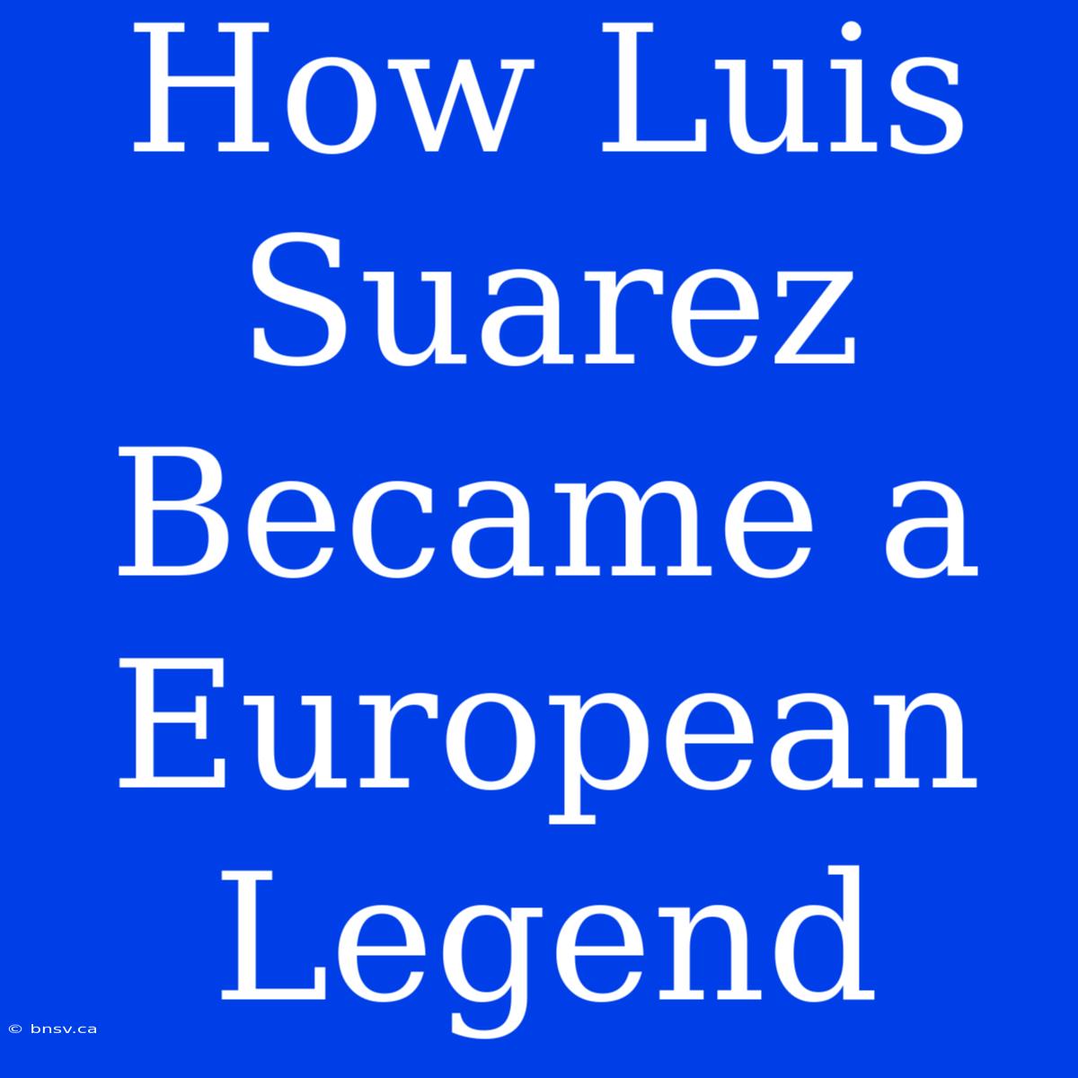 How Luis Suarez Became A European Legend