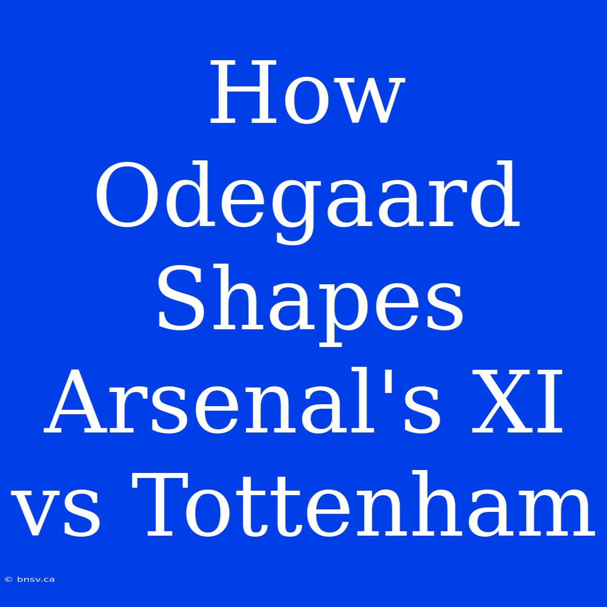 How Odegaard Shapes Arsenal's XI Vs Tottenham