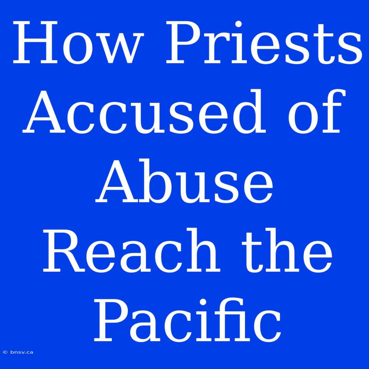 How Priests Accused Of Abuse Reach The Pacific