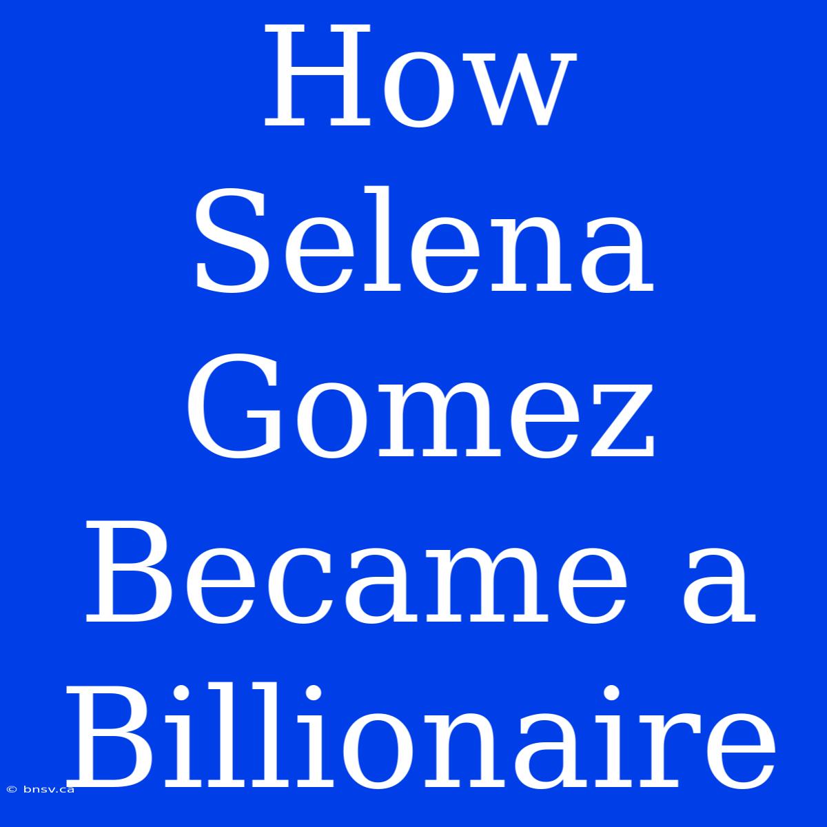 How Selena Gomez Became A Billionaire