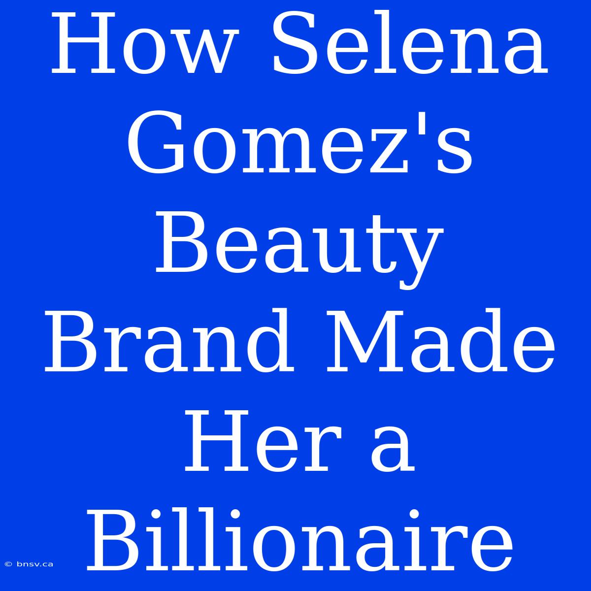 How Selena Gomez's Beauty Brand Made Her A Billionaire