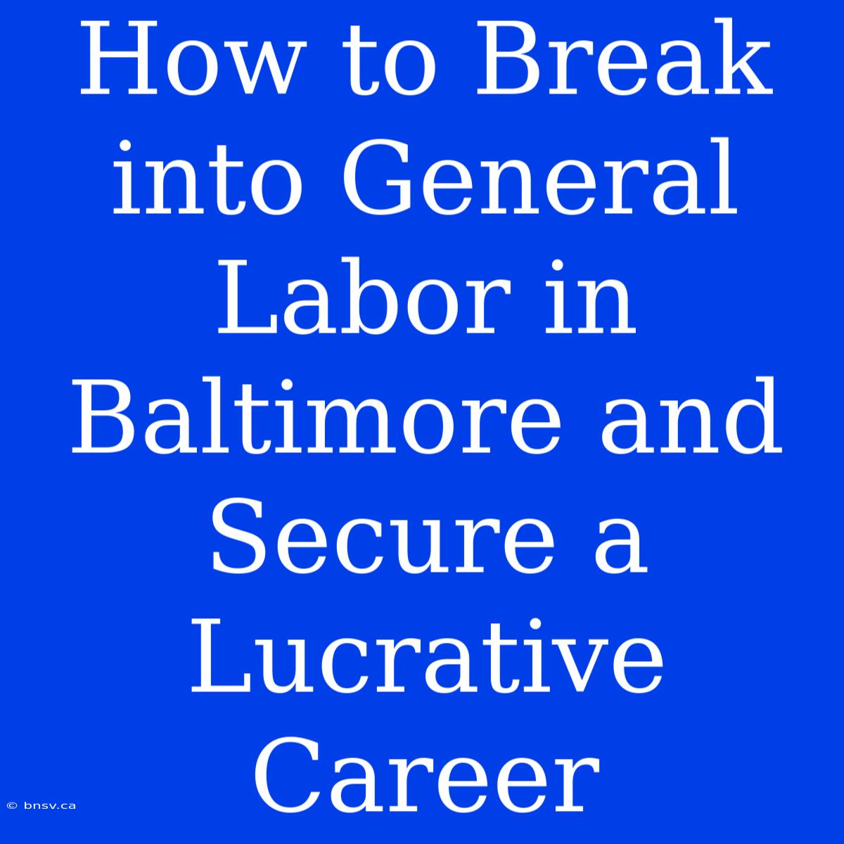 How To Break Into General Labor In Baltimore And Secure A Lucrative Career