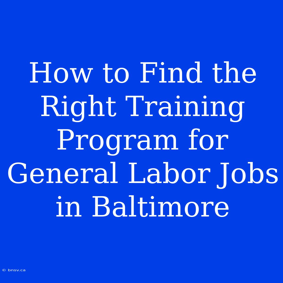 How To Find The Right Training Program For General Labor Jobs In Baltimore