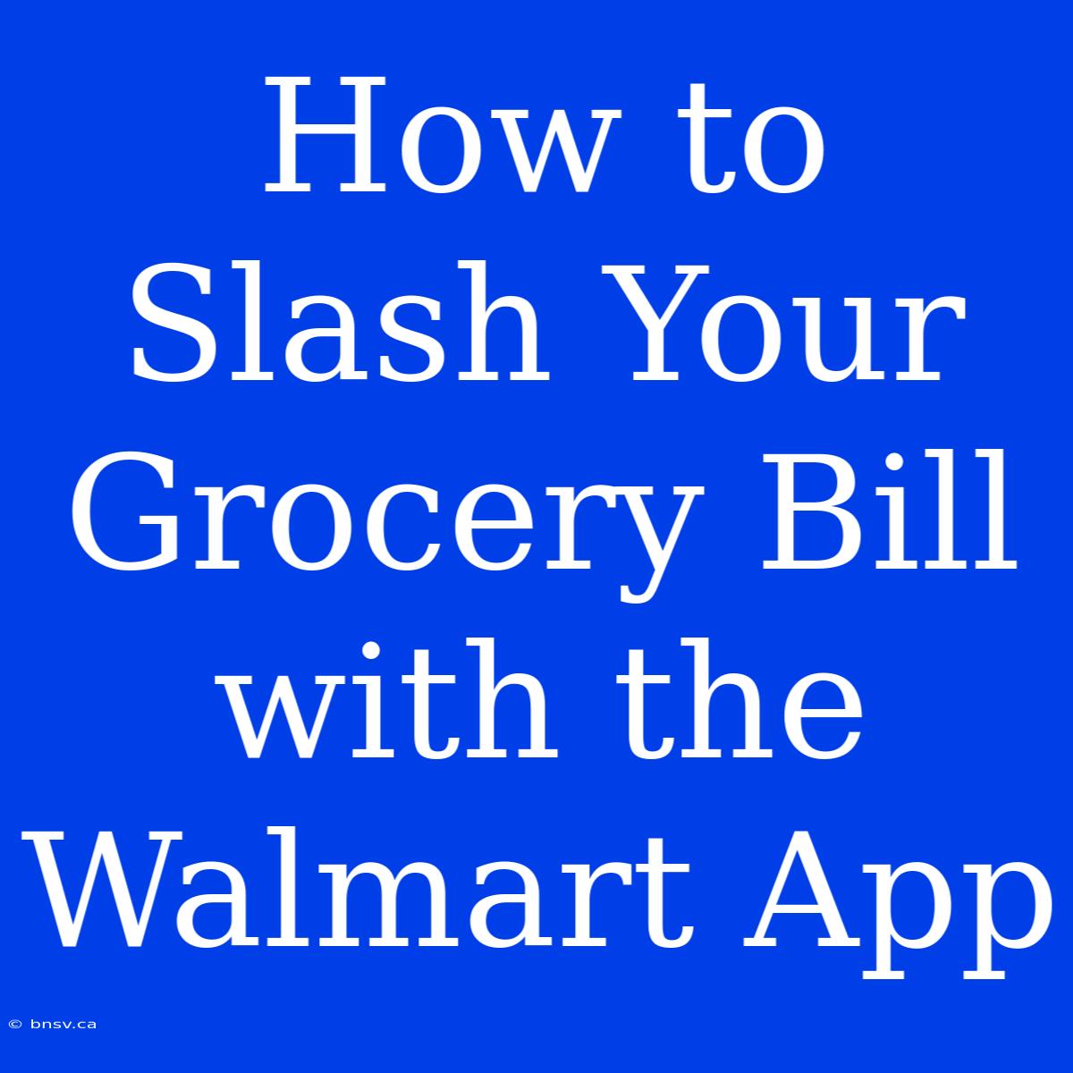 How To Slash Your Grocery Bill With The Walmart App