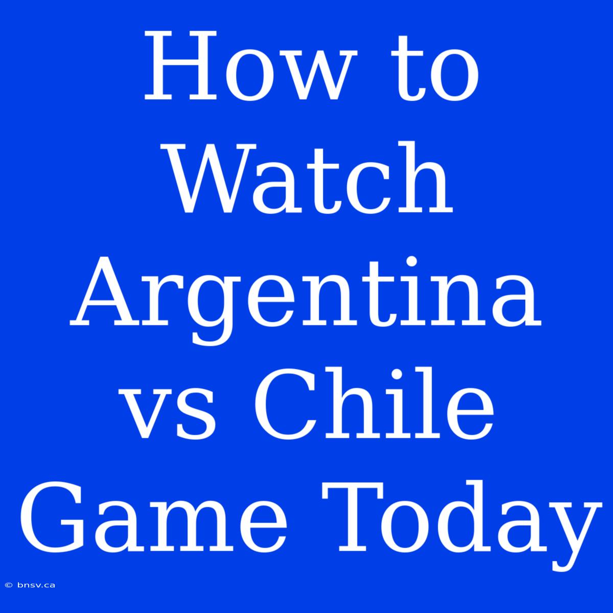 How To Watch Argentina Vs Chile Game Today