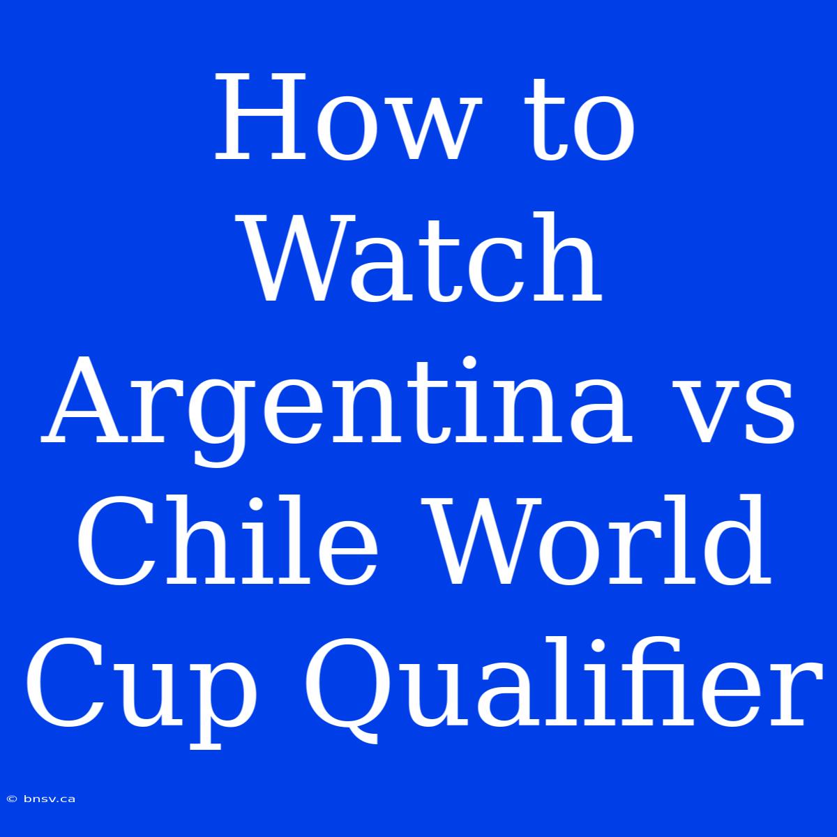 How To Watch Argentina Vs Chile World Cup Qualifier