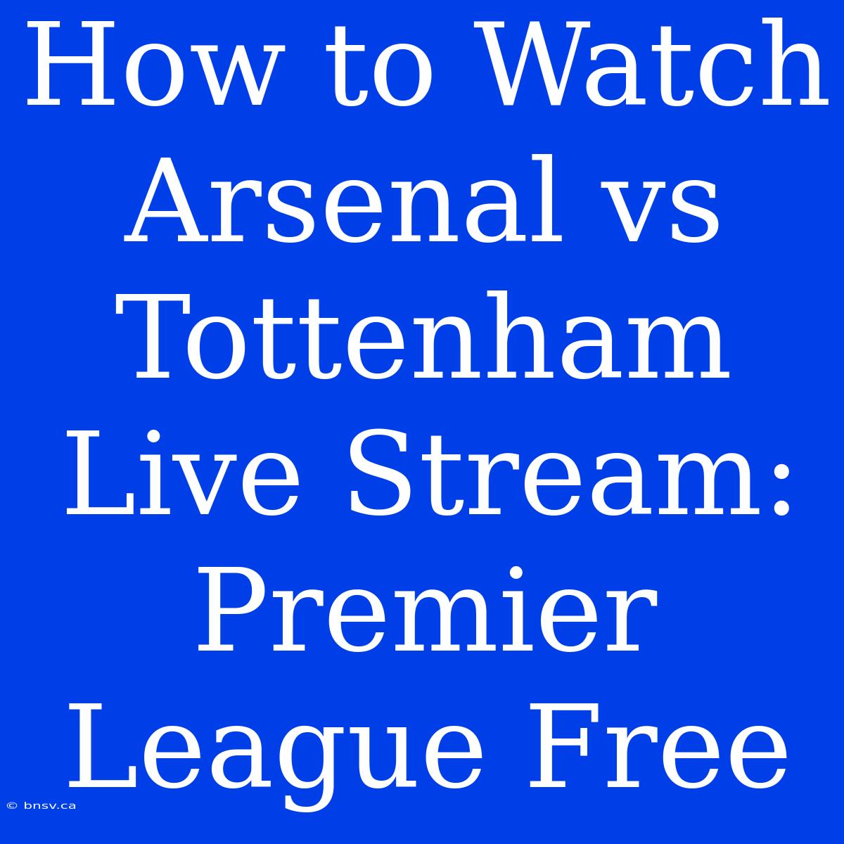 How To Watch Arsenal Vs Tottenham Live Stream: Premier League Free