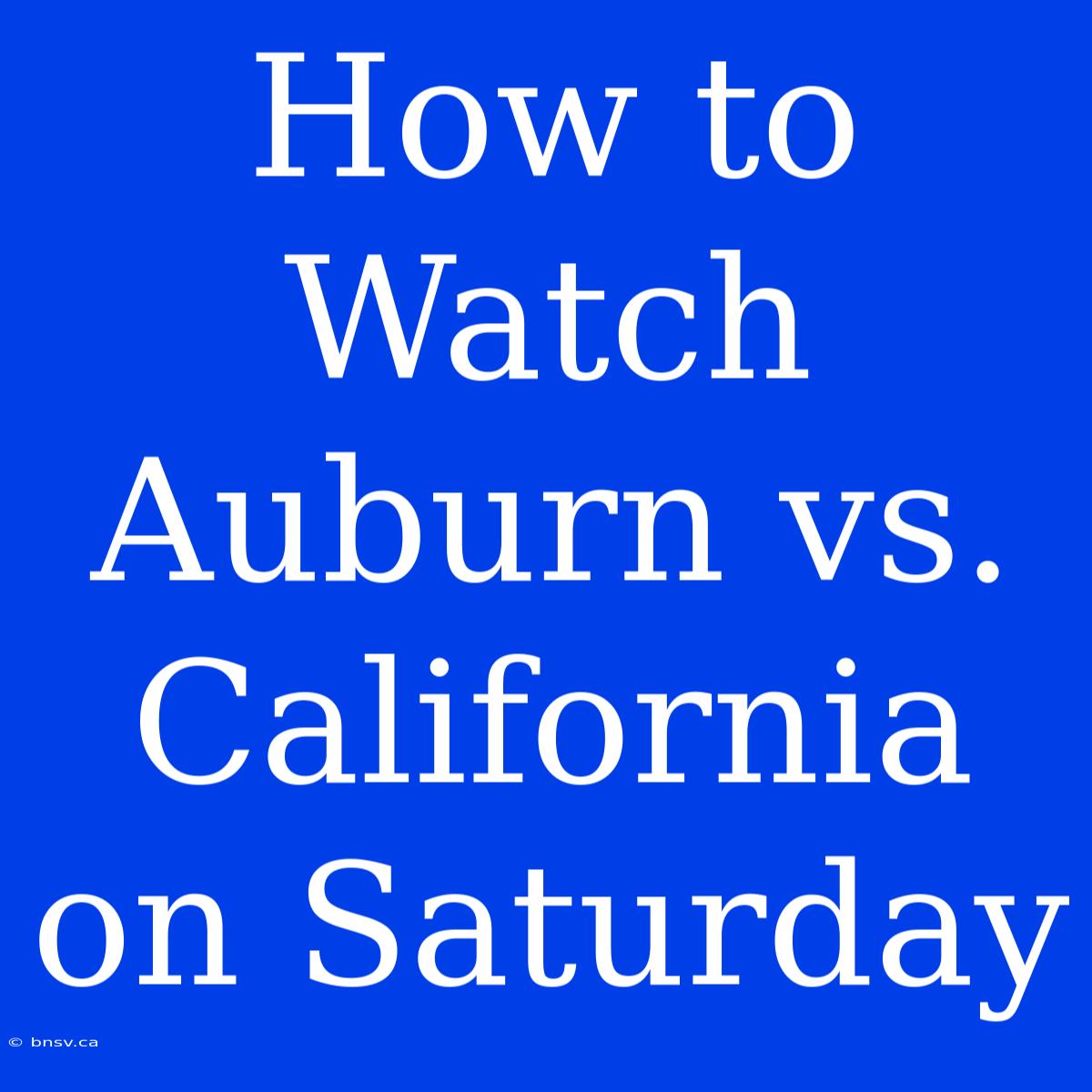 How To Watch Auburn Vs. California On Saturday