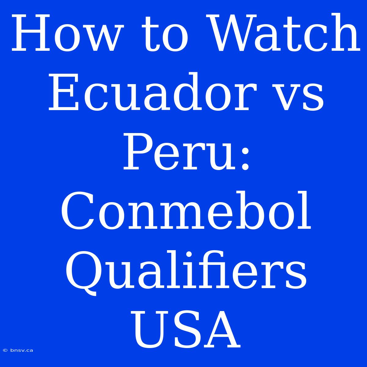 How To Watch Ecuador Vs Peru: Conmebol Qualifiers USA