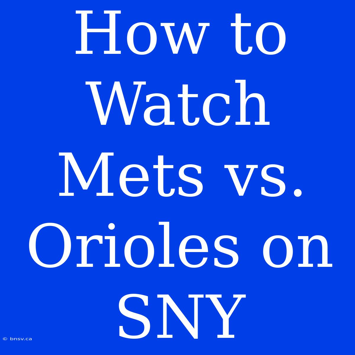 How To Watch Mets Vs. Orioles On SNY