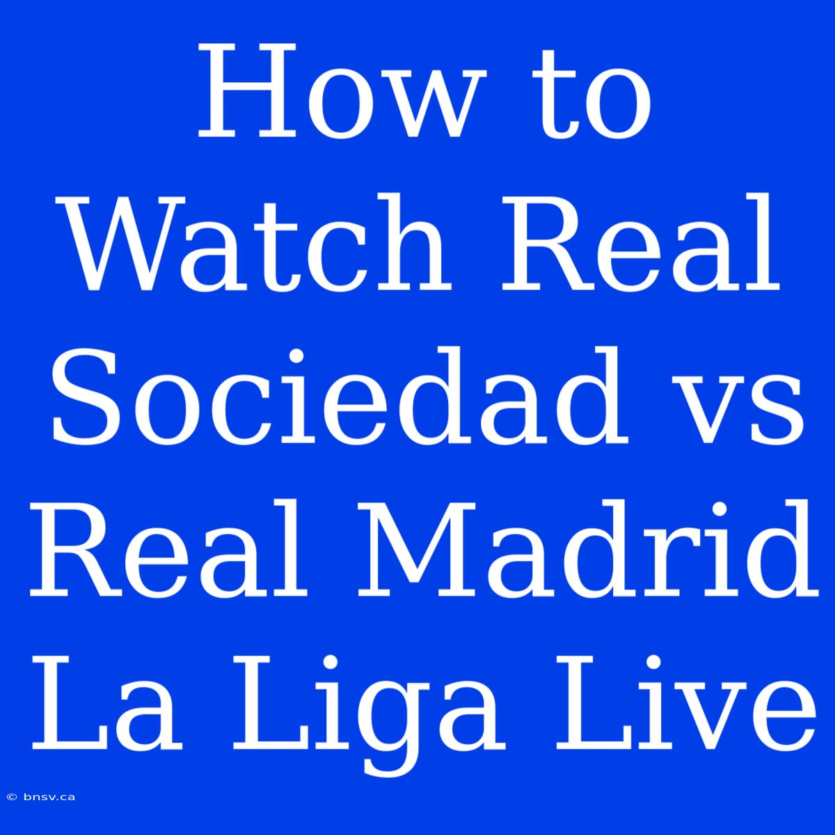 How To Watch Real Sociedad Vs Real Madrid La Liga Live