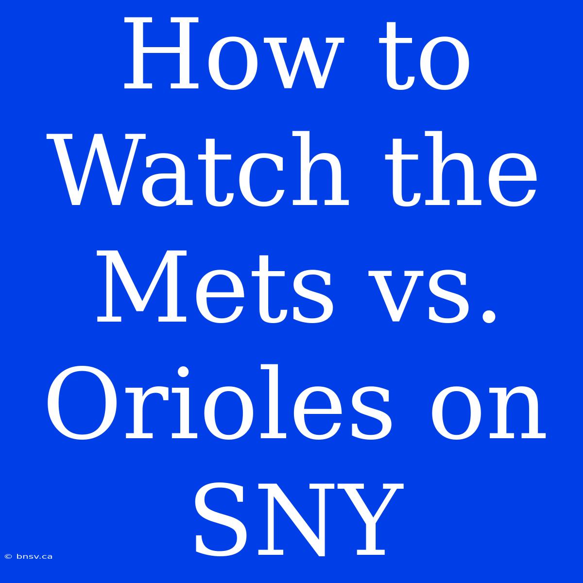 How To Watch The Mets Vs. Orioles On SNY