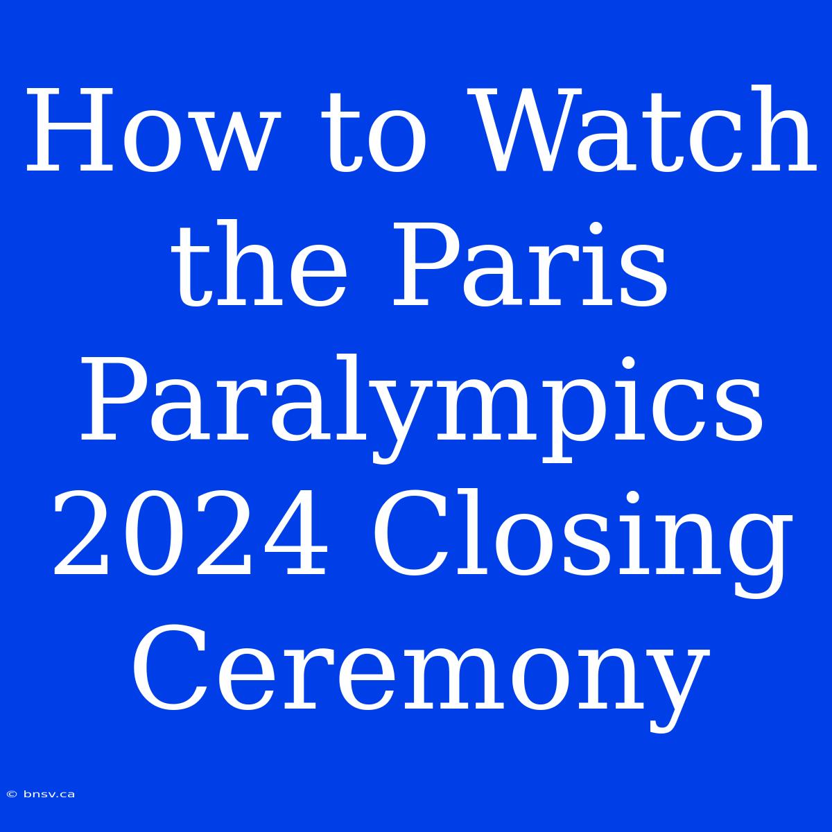 How To Watch The Paris Paralympics 2024 Closing Ceremony