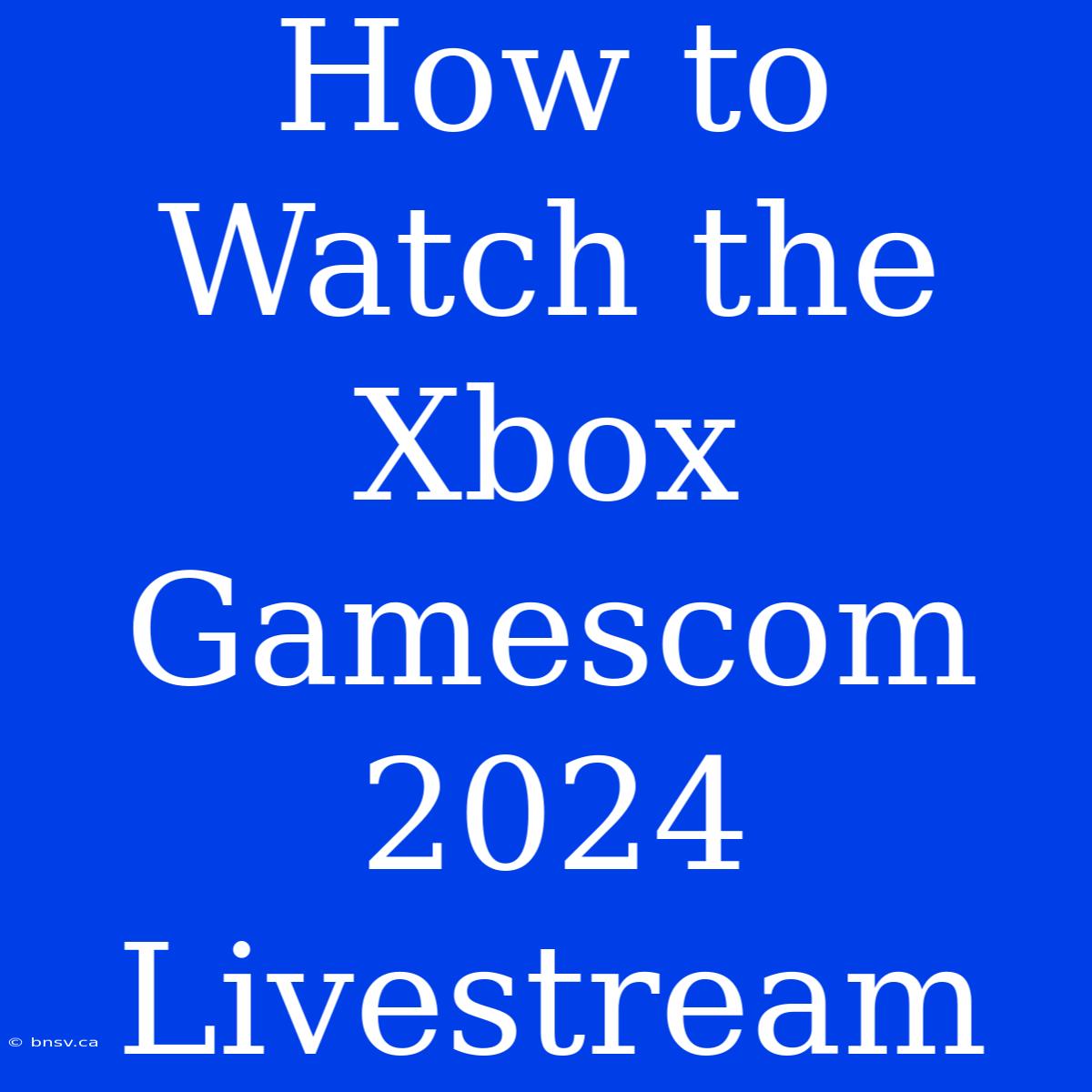 How To Watch The Xbox Gamescom 2024 Livestream