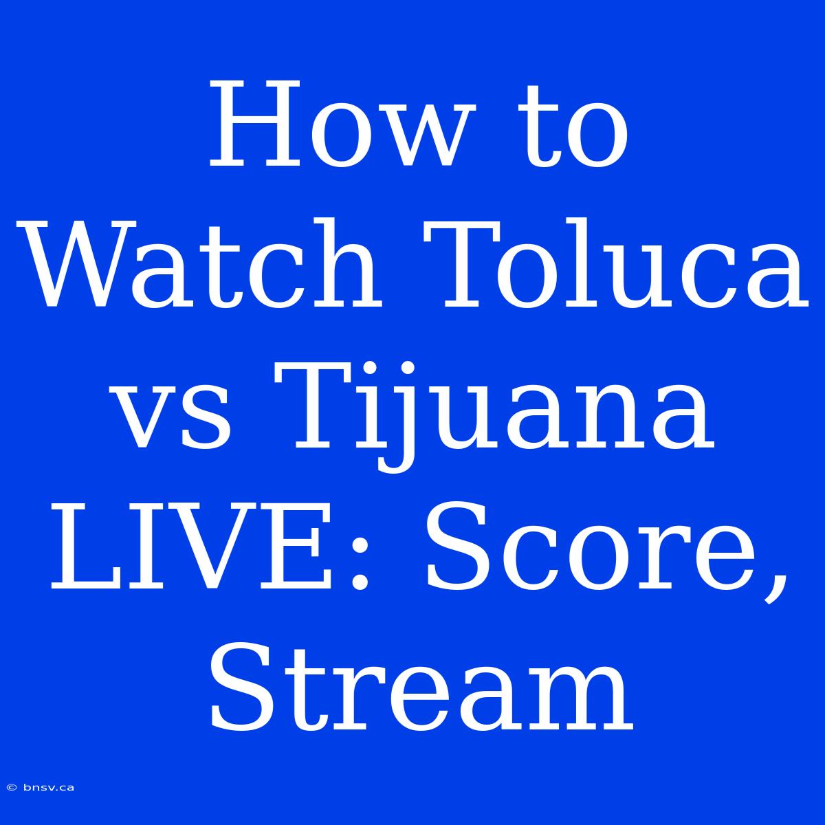 How To Watch Toluca Vs Tijuana LIVE: Score, Stream