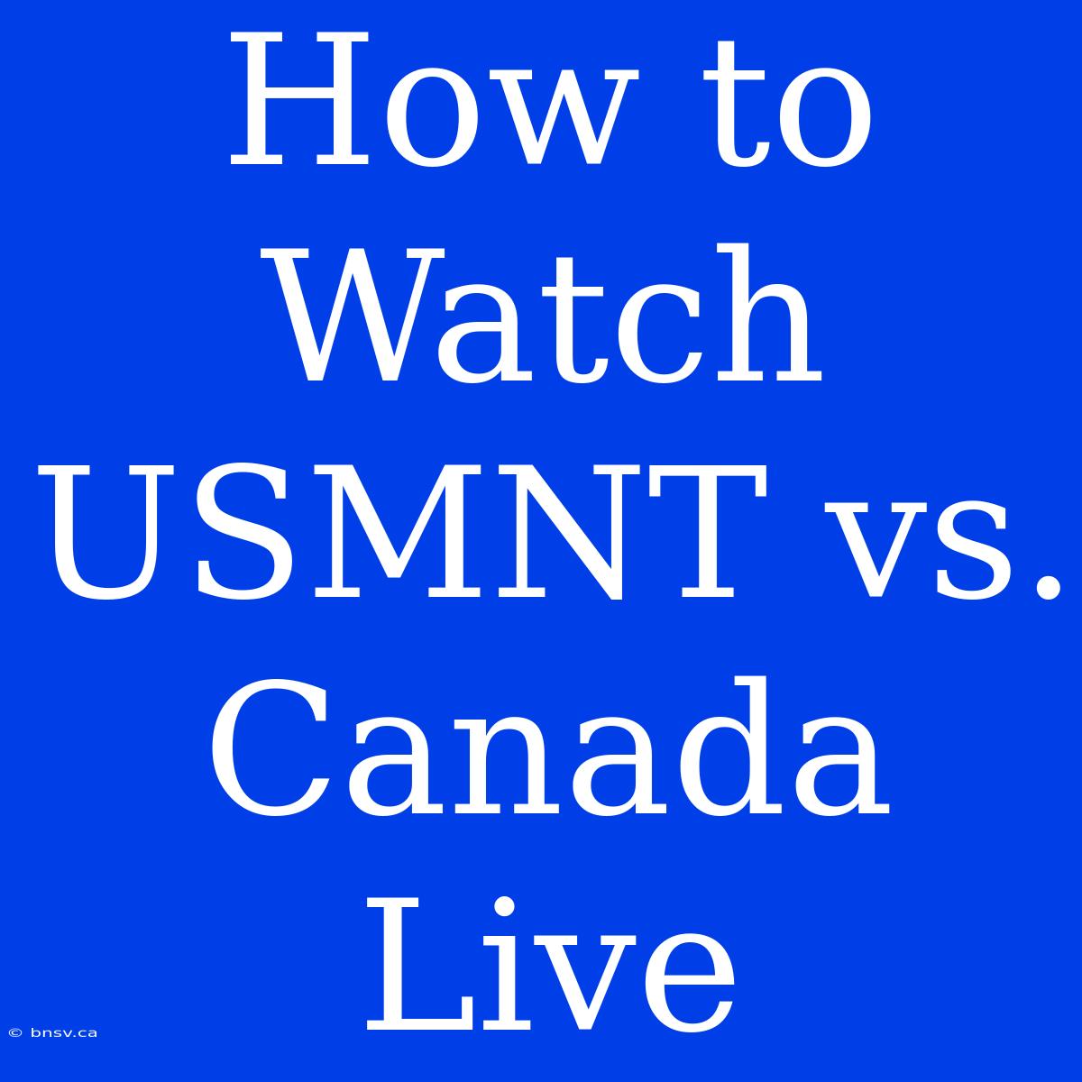 How To Watch USMNT Vs. Canada Live