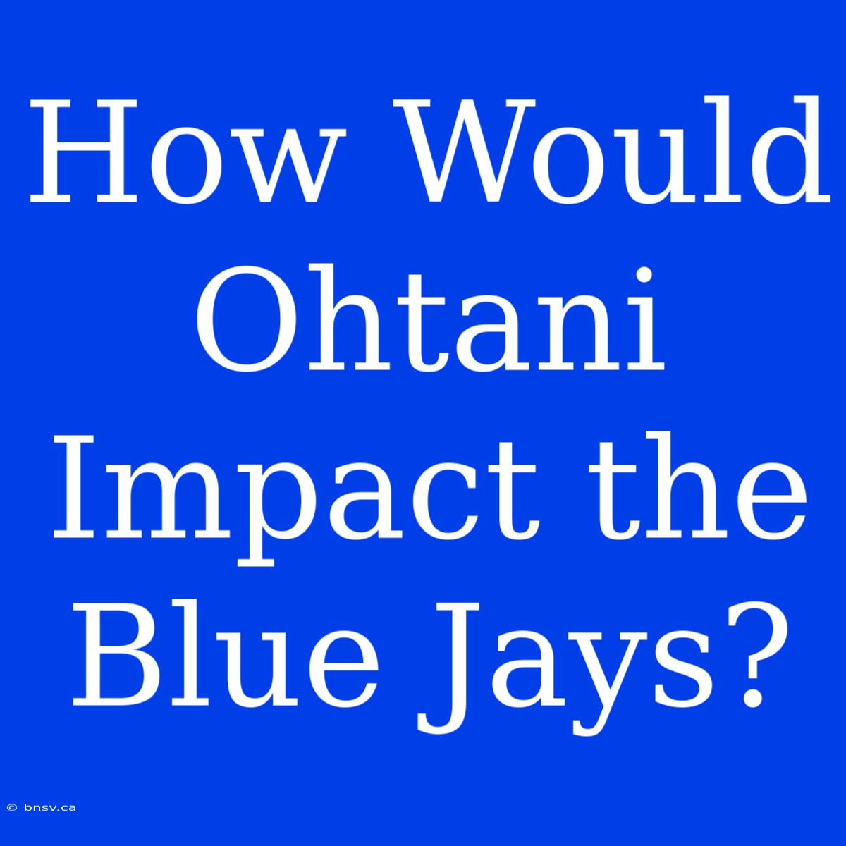 How Would Ohtani Impact The Blue Jays?